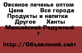 Овсяное печенье оптом  › Цена ­ 60 - Все города Продукты и напитки » Другое   . Ханты-Мансийский,Радужный г.